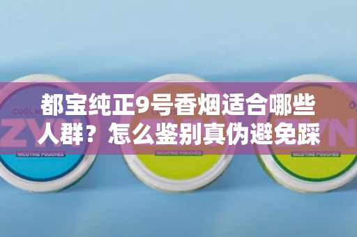 都宝纯正9号香烟适合哪些人群？怎么鉴别真伪避免踩坑？